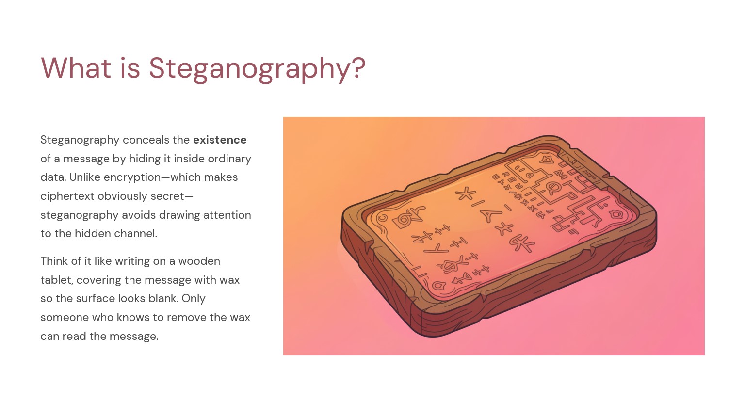 Slide 2 – What is Steganography? Steganography conceals the existence of a message by hiding it inside ordinary data.